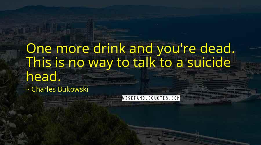 Charles Bukowski Quotes: One more drink and you're dead. This is no way to talk to a suicide head.
