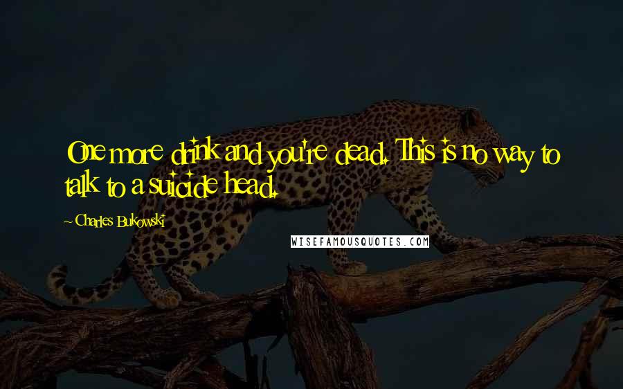 Charles Bukowski Quotes: One more drink and you're dead. This is no way to talk to a suicide head.
