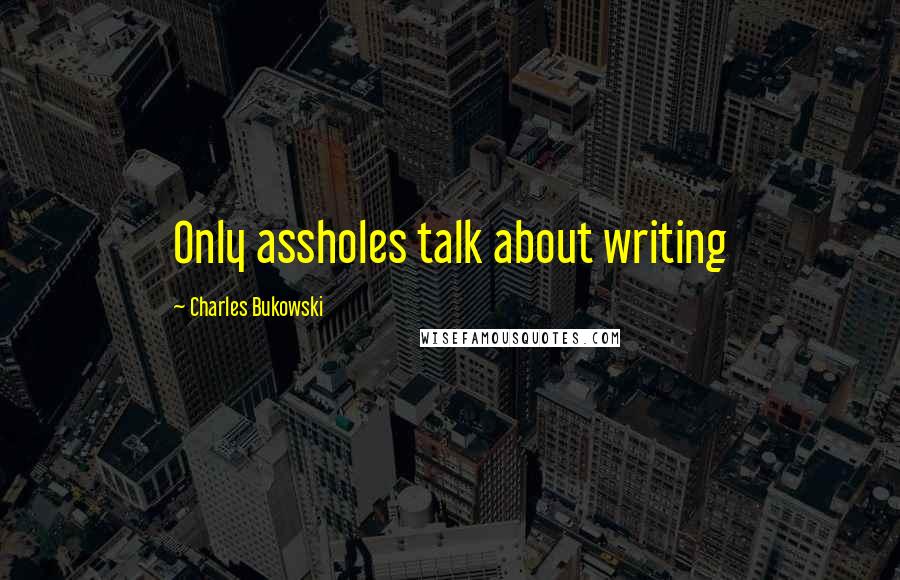 Charles Bukowski Quotes: Only assholes talk about writing