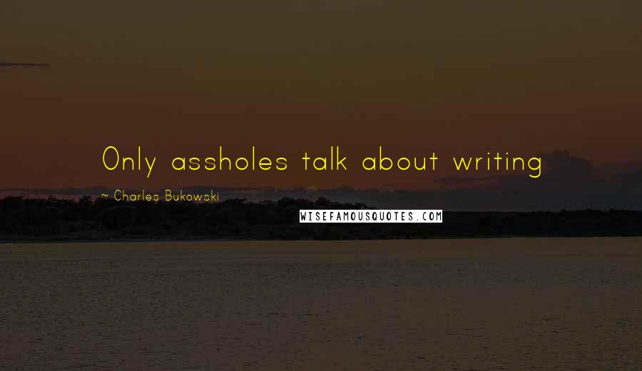 Charles Bukowski Quotes: Only assholes talk about writing