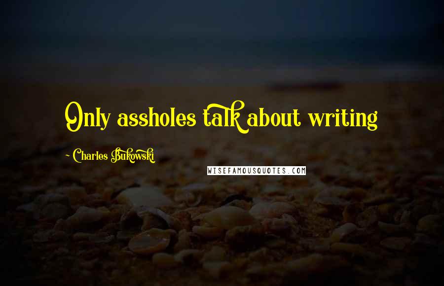 Charles Bukowski Quotes: Only assholes talk about writing