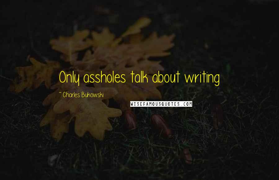 Charles Bukowski Quotes: Only assholes talk about writing