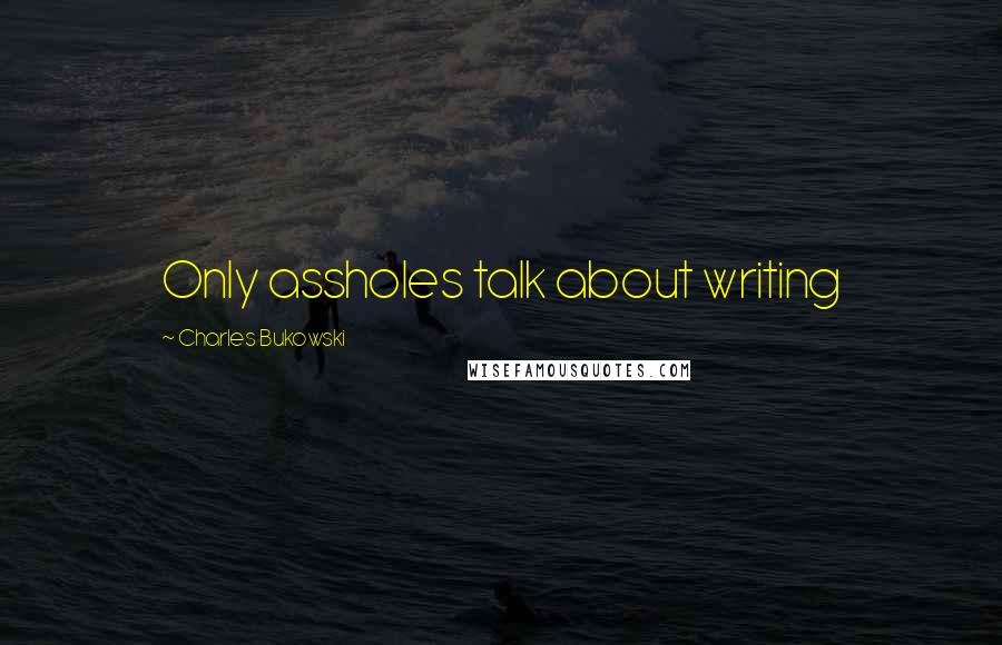Charles Bukowski Quotes: Only assholes talk about writing