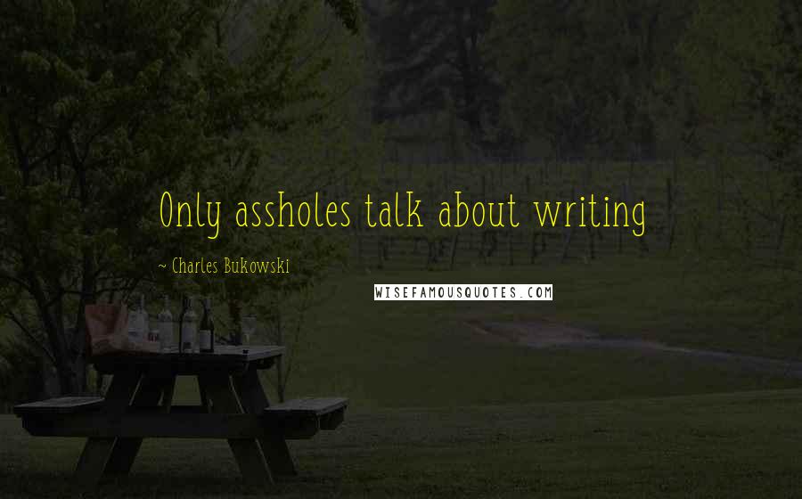 Charles Bukowski Quotes: Only assholes talk about writing