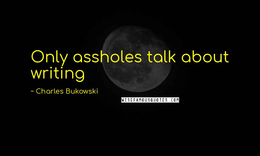 Charles Bukowski Quotes: Only assholes talk about writing