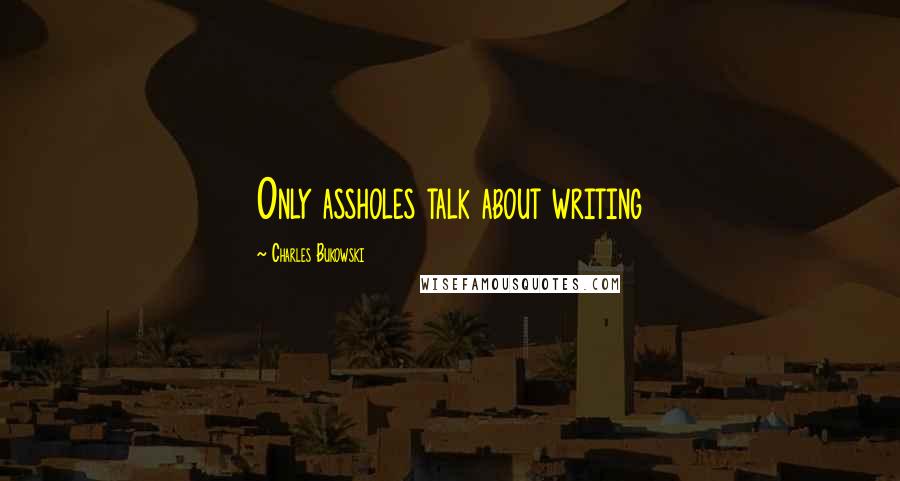 Charles Bukowski Quotes: Only assholes talk about writing