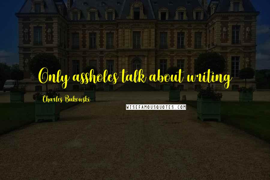 Charles Bukowski Quotes: Only assholes talk about writing