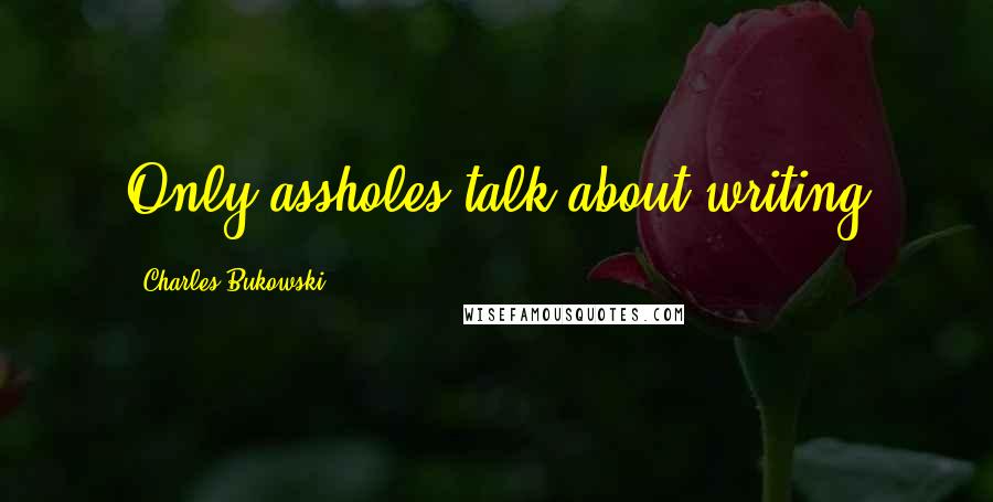 Charles Bukowski Quotes: Only assholes talk about writing
