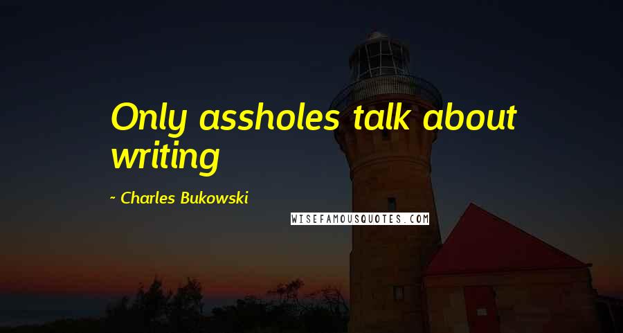 Charles Bukowski Quotes: Only assholes talk about writing