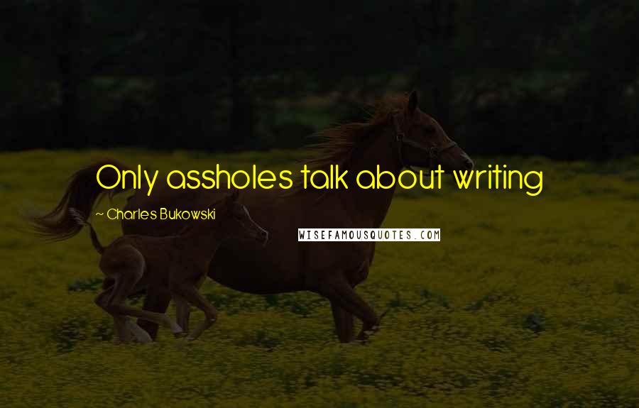 Charles Bukowski Quotes: Only assholes talk about writing