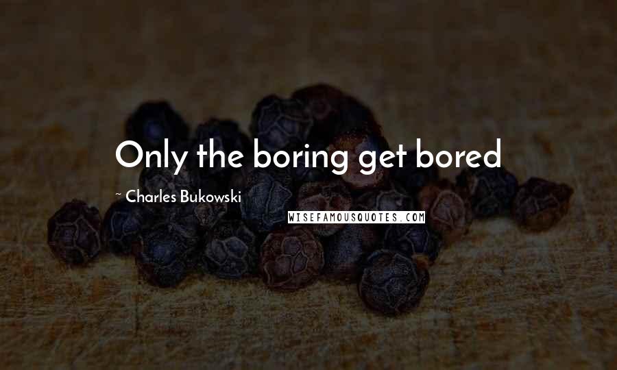 Charles Bukowski Quotes: Only the boring get bored