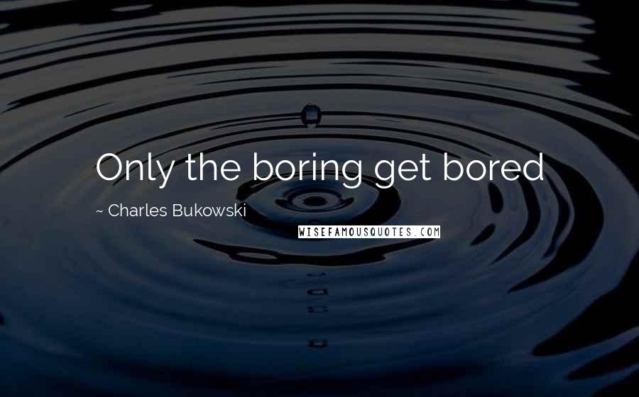 Charles Bukowski Quotes: Only the boring get bored