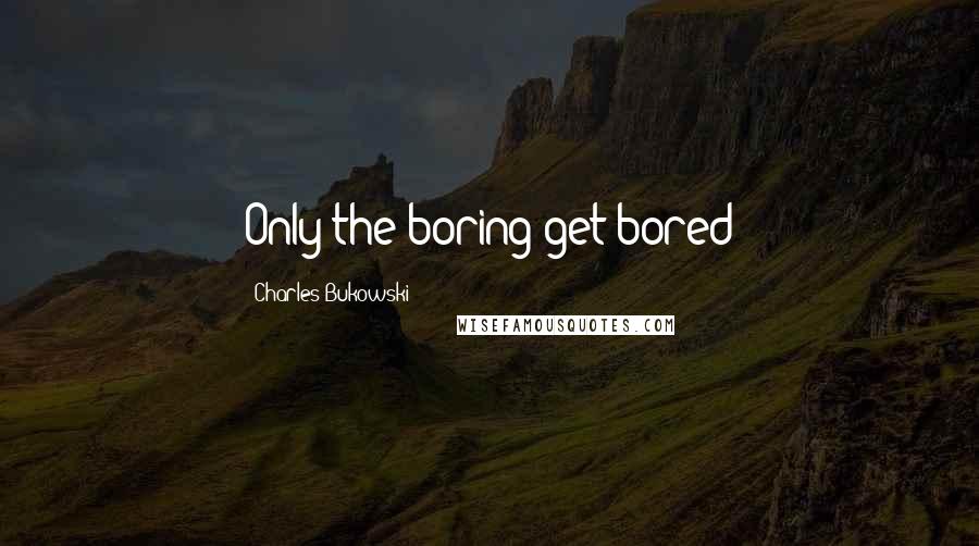 Charles Bukowski Quotes: Only the boring get bored