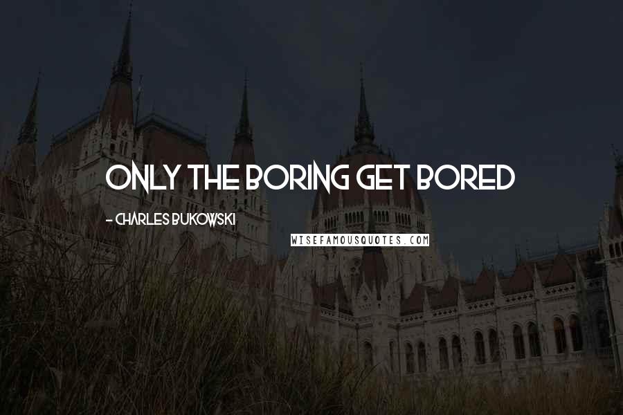 Charles Bukowski Quotes: Only the boring get bored