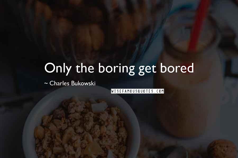 Charles Bukowski Quotes: Only the boring get bored