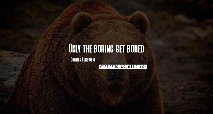 Charles Bukowski Quotes: Only the boring get bored