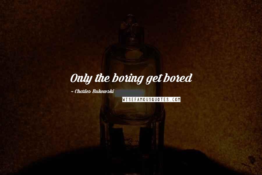 Charles Bukowski Quotes: Only the boring get bored