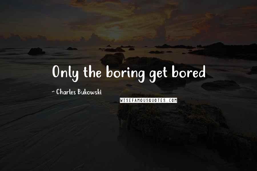 Charles Bukowski Quotes: Only the boring get bored