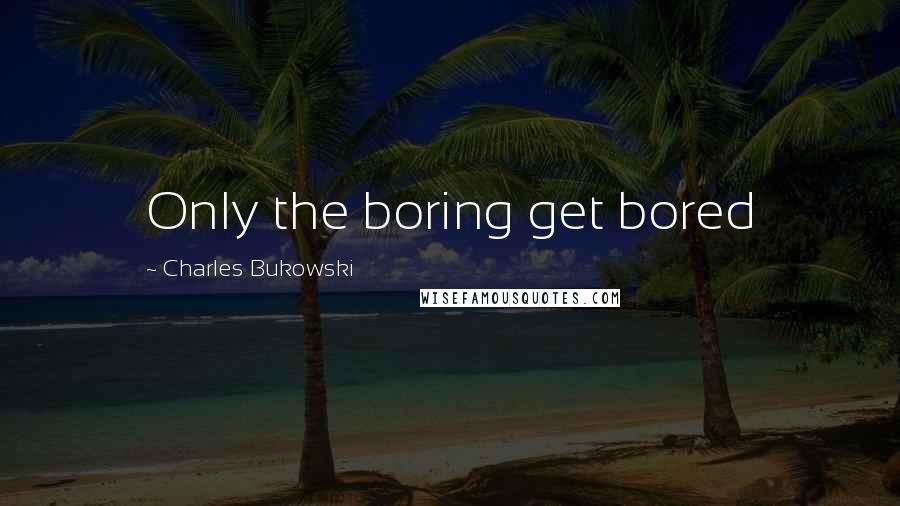 Charles Bukowski Quotes: Only the boring get bored