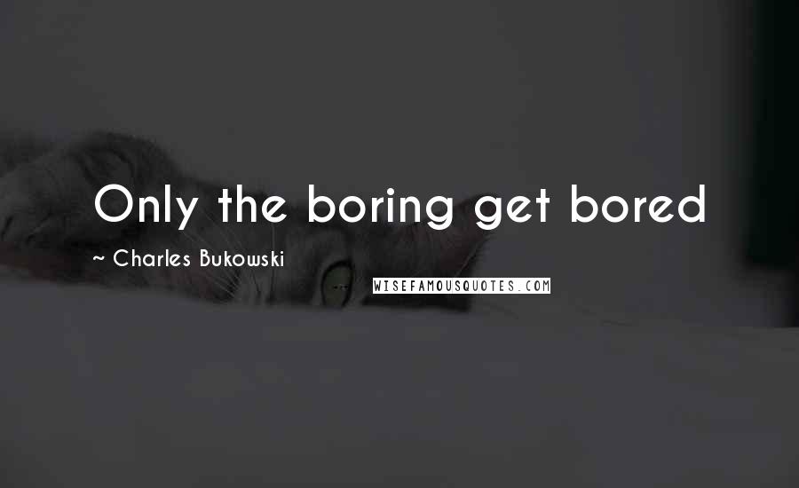 Charles Bukowski Quotes: Only the boring get bored