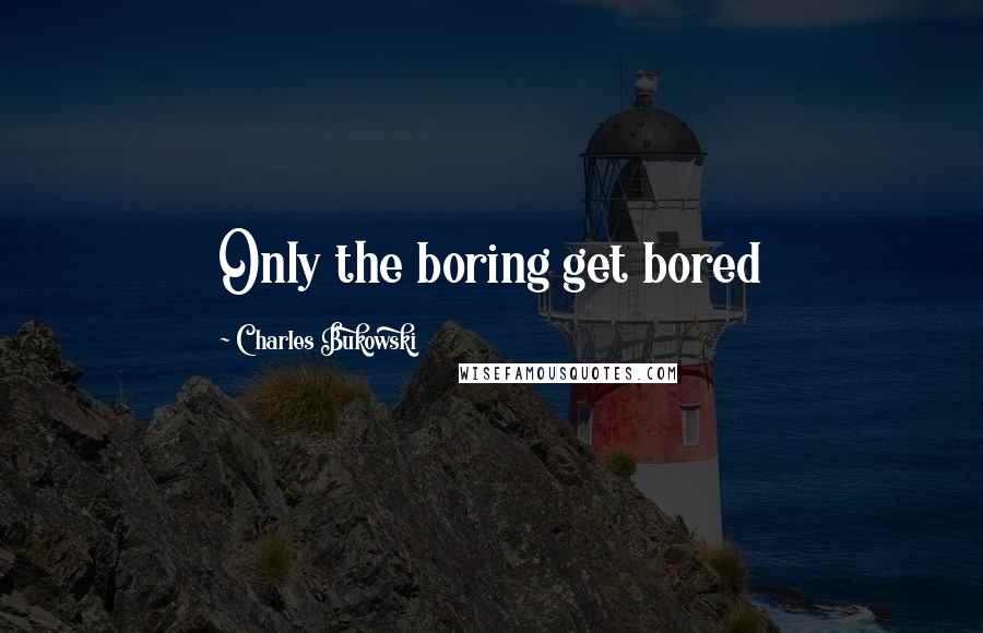 Charles Bukowski Quotes: Only the boring get bored