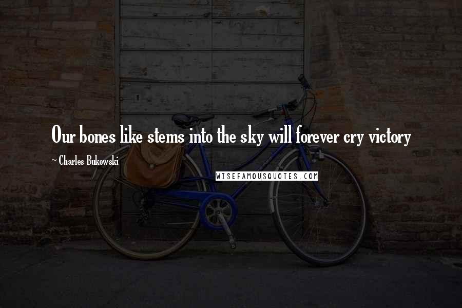 Charles Bukowski Quotes: Our bones like stems into the sky will forever cry victory