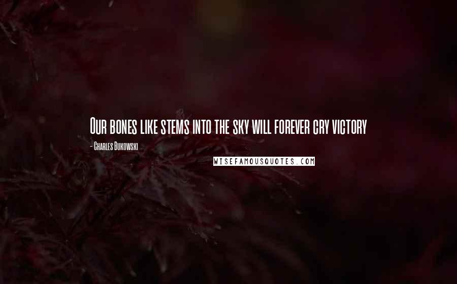 Charles Bukowski Quotes: Our bones like stems into the sky will forever cry victory