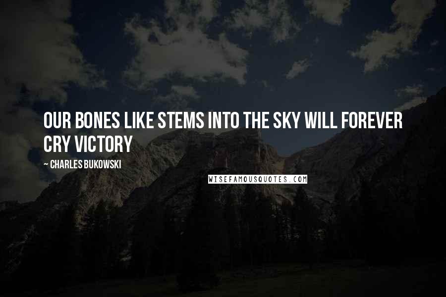 Charles Bukowski Quotes: Our bones like stems into the sky will forever cry victory