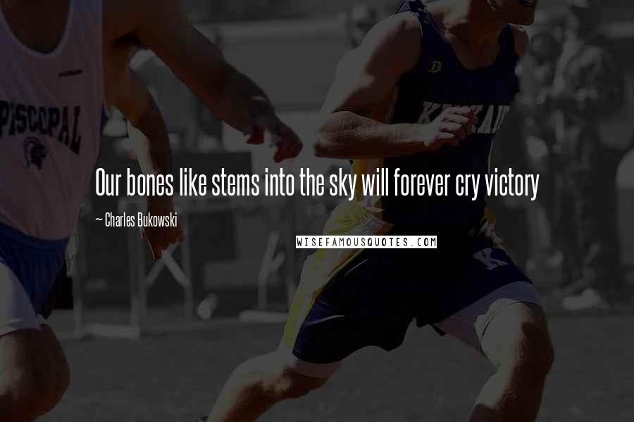 Charles Bukowski Quotes: Our bones like stems into the sky will forever cry victory