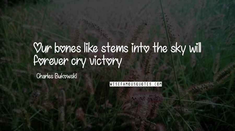 Charles Bukowski Quotes: Our bones like stems into the sky will forever cry victory