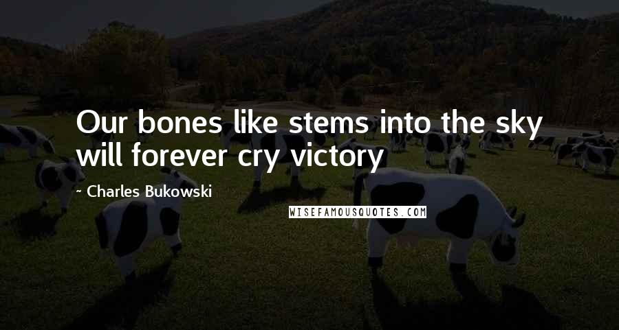 Charles Bukowski Quotes: Our bones like stems into the sky will forever cry victory