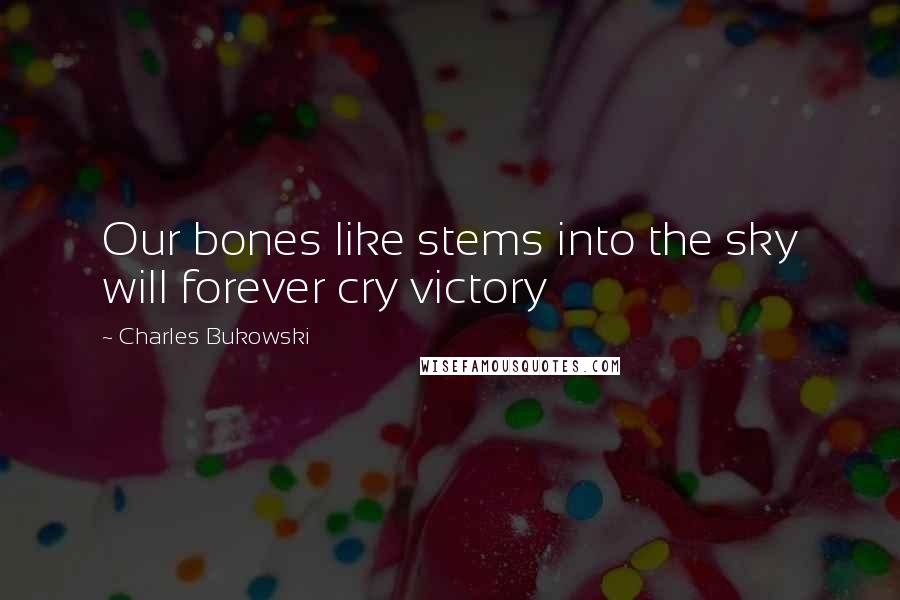 Charles Bukowski Quotes: Our bones like stems into the sky will forever cry victory