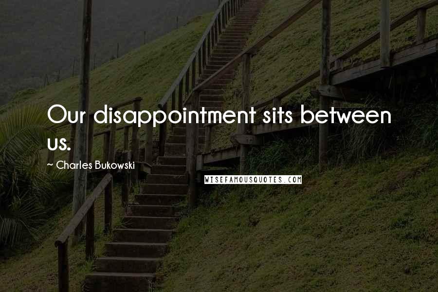Charles Bukowski Quotes: Our disappointment sits between us.