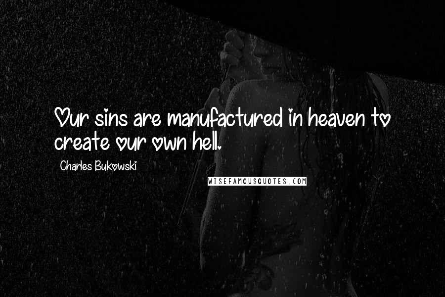 Charles Bukowski Quotes: Our sins are manufactured in heaven to create our own hell.