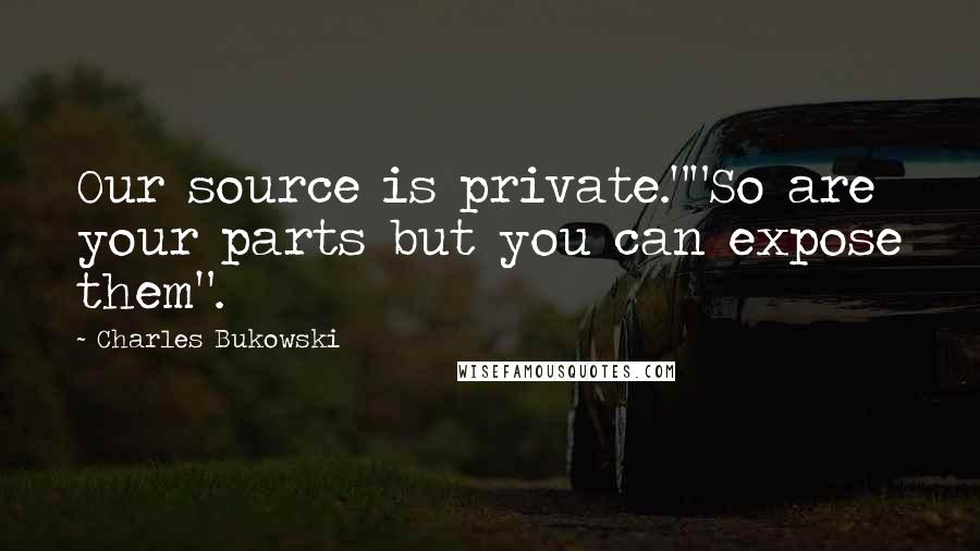 Charles Bukowski Quotes: Our source is private.""So are your parts but you can expose them".