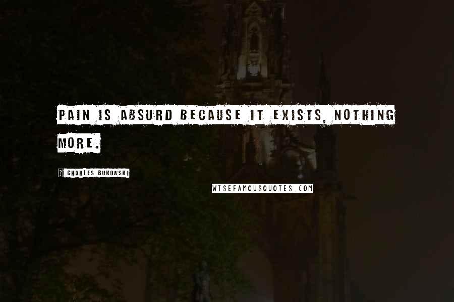 Charles Bukowski Quotes: Pain is absurd because it exists, nothing more.