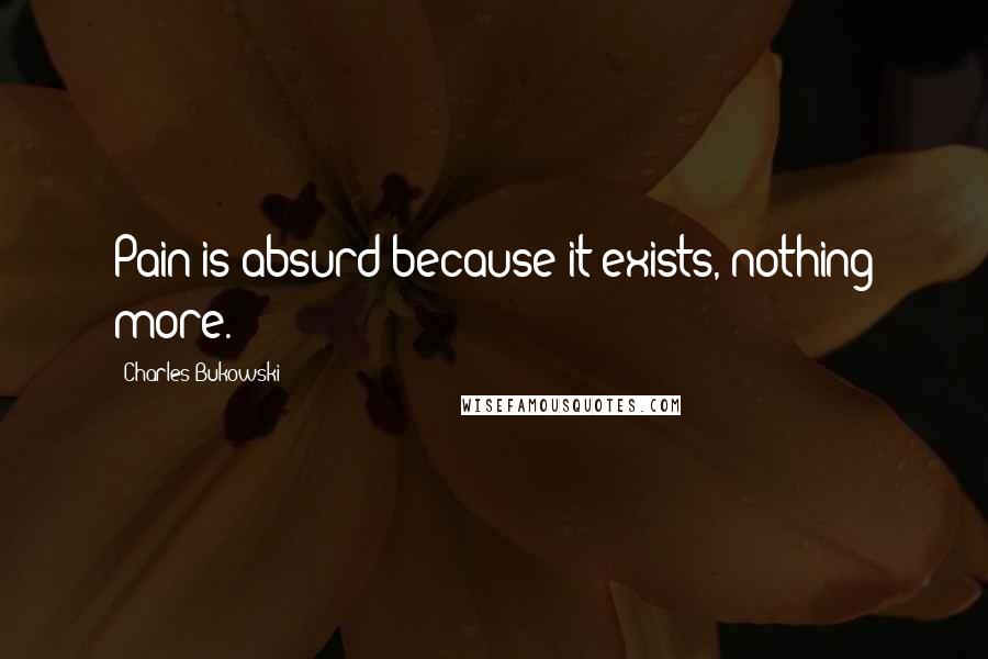 Charles Bukowski Quotes: Pain is absurd because it exists, nothing more.