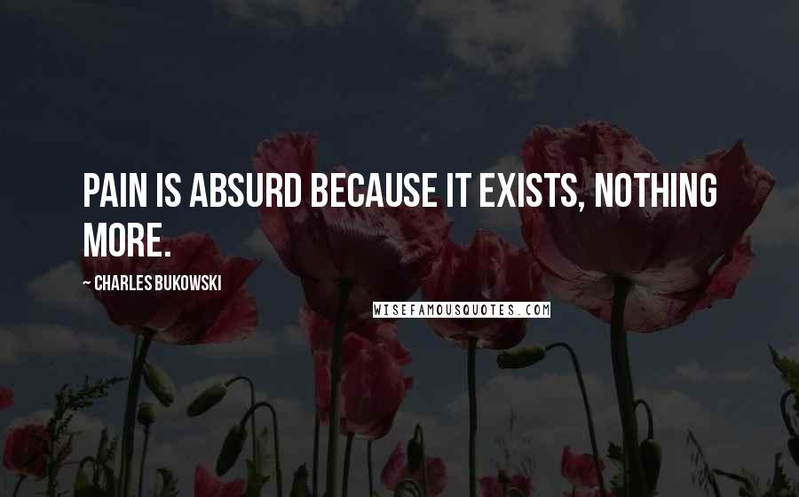 Charles Bukowski Quotes: Pain is absurd because it exists, nothing more.