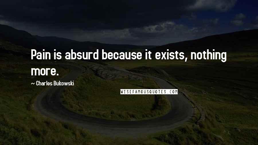 Charles Bukowski Quotes: Pain is absurd because it exists, nothing more.