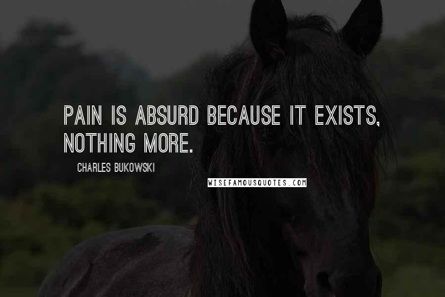 Charles Bukowski Quotes: Pain is absurd because it exists, nothing more.