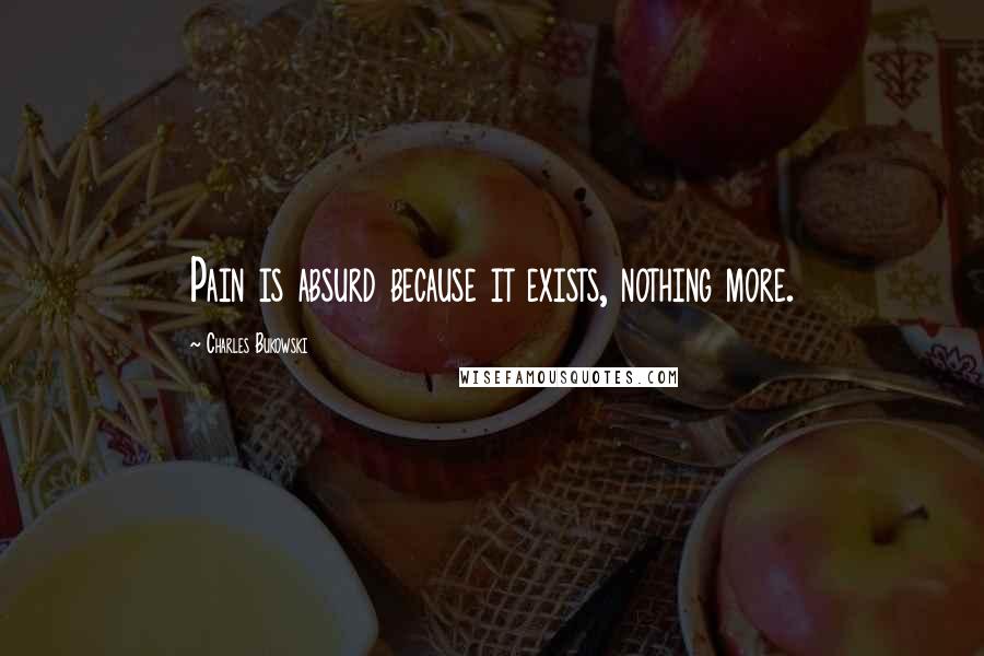 Charles Bukowski Quotes: Pain is absurd because it exists, nothing more.