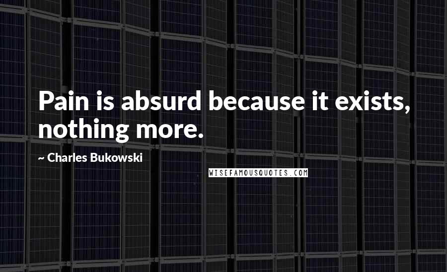 Charles Bukowski Quotes: Pain is absurd because it exists, nothing more.