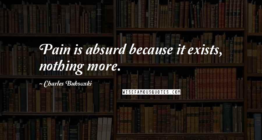 Charles Bukowski Quotes: Pain is absurd because it exists, nothing more.