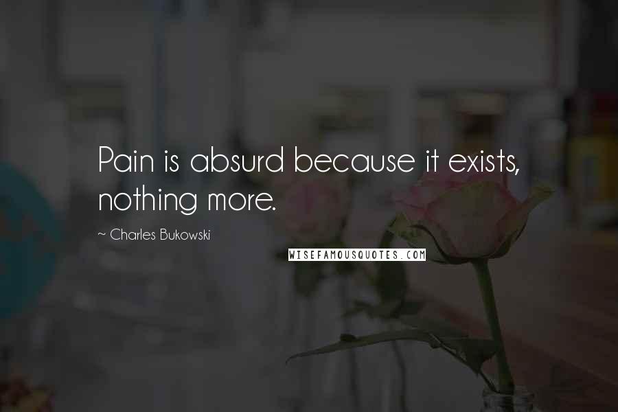Charles Bukowski Quotes: Pain is absurd because it exists, nothing more.