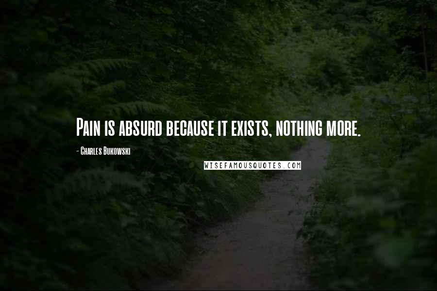 Charles Bukowski Quotes: Pain is absurd because it exists, nothing more.