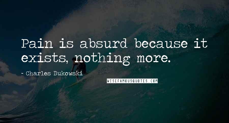 Charles Bukowski Quotes: Pain is absurd because it exists, nothing more.