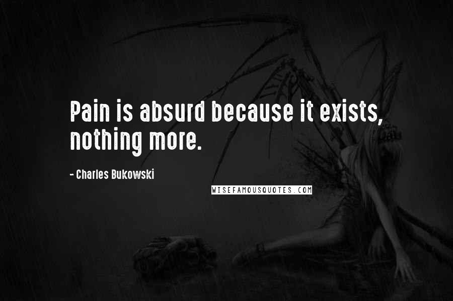 Charles Bukowski Quotes: Pain is absurd because it exists, nothing more.