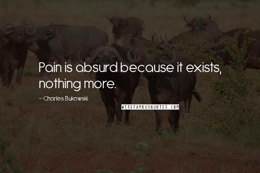 Charles Bukowski Quotes: Pain is absurd because it exists, nothing more.
