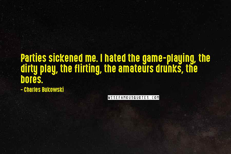 Charles Bukowski Quotes: Parties sickened me. I hated the game-playing, the dirty play, the flirting, the amateurs drunks, the bores.