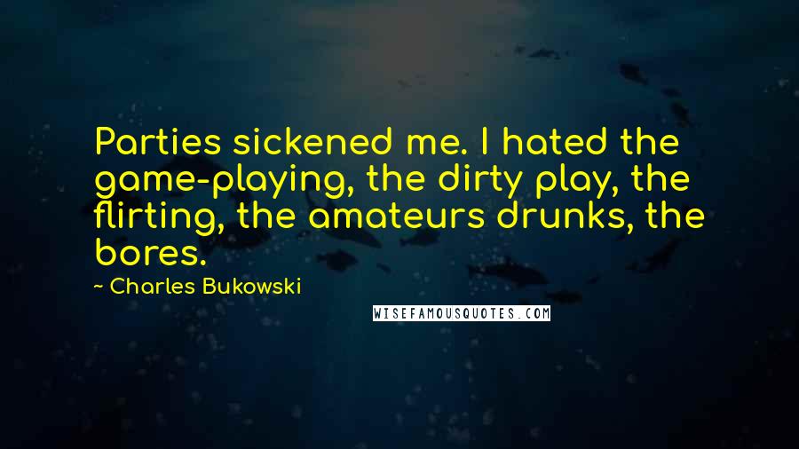 Charles Bukowski Quotes: Parties sickened me. I hated the game-playing, the dirty play, the flirting, the amateurs drunks, the bores.